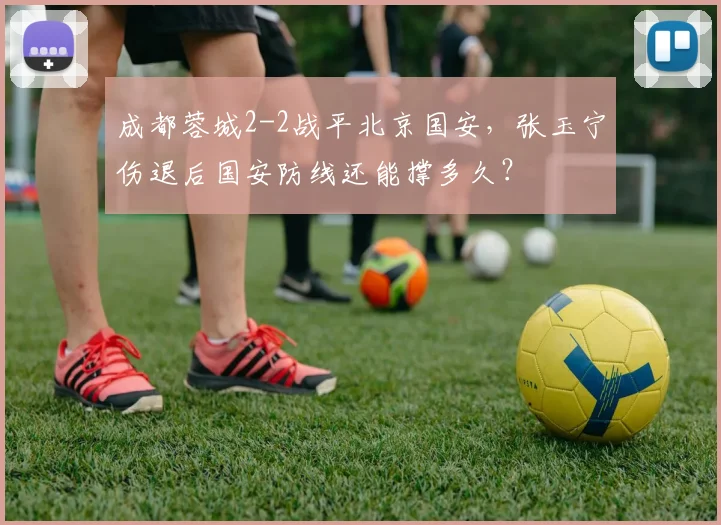 成都蓉城2-2战平北京国安，张玉宁伤退后国安防线还能撑多久？